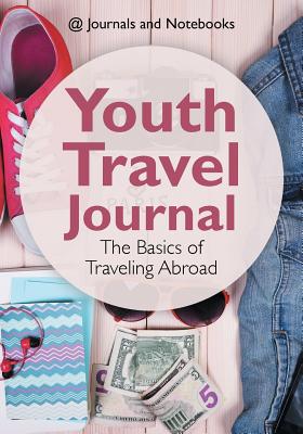 Youth Travel Journal: The Basics of Traveling Abroad - @ Journals and Notebooks