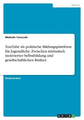 YouTube als politische Bildungsplattform f?r Jugendliche. Zwischen intrinsisch motivierter Selbstbildung und gesellschaftlichen Risiken - Tannrath, Michelle