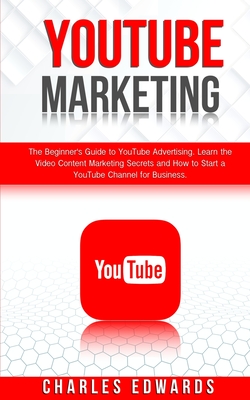 YouTube Marketing: The Beginner's Guide to YouTube Advertising. Learn the Video Content Marketing Secrets and How to Start a YouTube Channel for Business. - Edwards, Charles