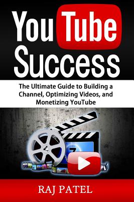 YouTube Success: The Ultimate Guide to Building a Channel, Optimizing Videos, and Monetizing YouTube - Patel, Rajeev Charles