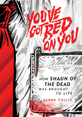 You've Got Red on You: How Shaun of the Dead Was Brought to Life - Collis, Clark