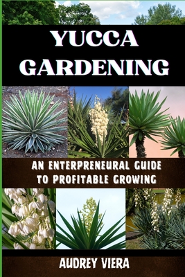 Yucca Gardening: AN ENTERPRENEURAL GUIDE TO PROFITABLE GROWING: From Seed to Sale: Mastering Sustainable Practices and Maximizing Profits - Viera, Audrey