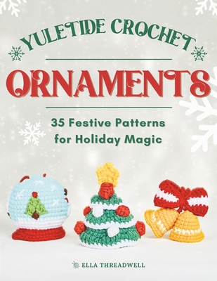 Yuletide Crochet Ornaments: 35 Festive Patterns for Holiday Magic - Threadwell, Ella