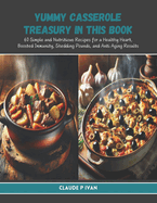 Yummy Casserole Treasury in this Book: 60 Simple and Nutritious Recipes for a Healthy Heart, Boosted Immunity, Shedding Pounds, and Anti Aging Results
