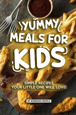 Yummy Meals for Kids: Simple Recipes Your Little One Will Love! - Riddle, Barbara