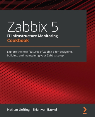 Zabbix 5 IT Infrastructure Monitoring Cookbook: Explore the new features of Zabbix 5 for designing, building, and maintaining your Zabbix setup - Liefting, Nathan, and Baekel, Brian van