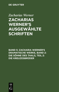 Zacharia Werner's Dramatische Werke, Band 2: Die Shne Des Thals, Teil 2: Die Kreuzesbr?der
