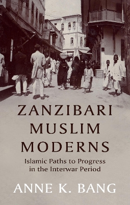 Zanzibari Muslim Moderns: Islamic Paths to Progress in the Interwar Period - Bang, Anne K.