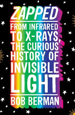 Zapped: From Infrared to X-rays, the Curious History of Invisible Light - Berman, Bob