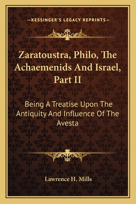 Zaratoustra, Philo, the Achaemenids and Israel, Part II: Being a Treatise Upon the Antiquity and Influence of the Avesta - Mills, Lawrence H