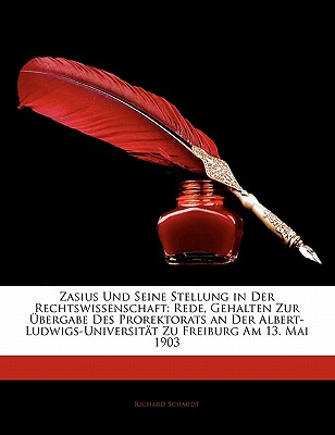 Zasius Und Seine Stellung in Der Rechtswissenschaft: Rede, Gehalten Zur ?bergabe Des Prorektorats an Der Albert-Ludwigs-Universit?t Zu Freiburg Am 13. Mai 1903 - Schmidt, Richard