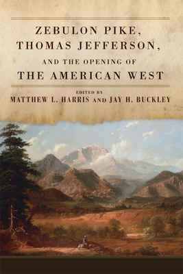 Zebulon Pike, Thomas Jefferson, and the Opening the of American West - Harris, Matthew L (Editor), and Buckley, Jay H (Editor)