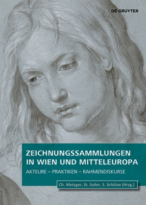 Zeichnungssammlungen in Wien und Mitteleuropa: Akteure - Praktiken - Rahmendiskurse - Metzger, Christof (Editor), and Sailer, Stephanie Andrea (Editor), and Sch?tze, Sebastian (Editor)