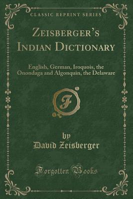 Zeisberger's Indian Dictionary: English, German, Iroquois, the Onondaga and Algonquin, the Delaware (Classic Reprint) - Zeisberger, David