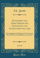 Zeitschrift Des Harz-Vereins F?r Geschichte Und Altertumskunde, 1903, Vol. 36: Herausgegeben Im Namen Des Vereins Von Dessen Erstem Schriftf?hrer; Erstes Heft (Classic Reprint)