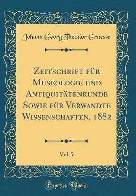 Zeitschrift Fr Museologie Und Antiquittenkunde Sowie Fr Verwandte Wissenschaften, 1882, Vol. 5 (Classic Reprint) - Graesse, Johann Georg Theodor