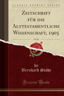 Zeitschrift F?r Die Alttestamentliche Wissenschaft, 1905, Vol. 25 (Classic Reprint) - Stade, Bernhard