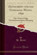 Zeitschrift Fur Das Gymnasial-Wesen, 1890, Vol. 44: Der Neuen Folge Vierundzwanzigster Jahrgang (Classic Reprint)