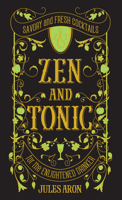 Zen and Tonic: Savory and Fresh Cocktails for the Enlightened Drinker - Aron, Jules