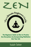 Zen: The Beginners Guide on How to Practice Zen Everywhere by Incorporating Meditation Into Your Life