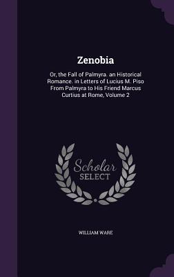 Zenobia: Or, the Fall of Palmyra. an Historical Romance. in Letters of Lucius M. Piso From Palmyra to His Friend Marcus Curtius at Rome, Volume 2 - Ware, William