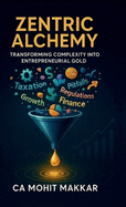 Zentric Alchemy: Transforming Complexity Into Entrepreneurial Gold: Transforming Complexity Into Entrepreneurial Gold in