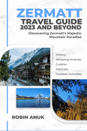 Zermatt Travel Guide 2023 And Beyond: Discovering Zermatt's Majestic Mountain Paradise