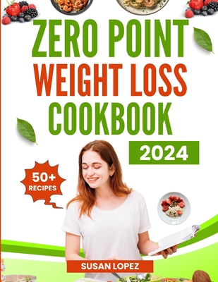 Zero (0) Point Weight Loss Cookbook 2024: Embark on a Delicious Journey to Weight Loss Success with Zero Point Meals and Smart Meal Planning Strategies - Lopez, Susan