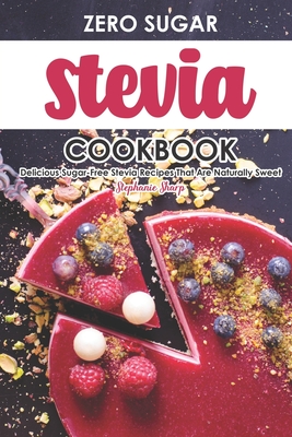 Zero Sugar Stevia Cookbook: Delicious Sugar-Free Stevia Recipes That Are Naturally Sweet - Sharp, Stephanie