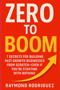 Zero to Boom: 7 Secrets for Building Fast-Growth Businesses from Scratch-Even If You're Starting With Nothing