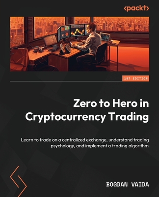 Zero to Hero in Cryptocurrency Trading: Learn to trade on a centralized exchange, understand trading psychology, and implement a trading algorithm - Vaida, Bogdan