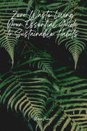 Zero Waste Living: Your Essential Guide to Sustainable Habits, Reducing Waste, and Creating a Greener Future: Simple Steps to Reduce Waste, Save Resources, and Transform Your Lifestyle for a Sustainable Future