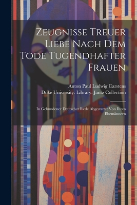 Zeugnisse Treuer Liebe Nach Dem Tode Tugendhafter Frauen: In Gebundener Deutscher Rede Abgestattet Von Ihren Ehemnnern - Anton Paul Ludwig Carstens (Creator), and Duke University Library Jantz Colle (Creator)