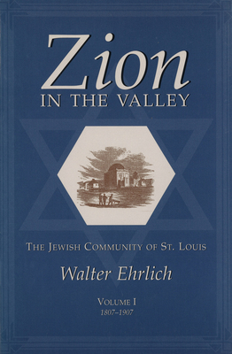 Zion in the Valley, Volume I: The Jewish Community of St. Louis, Volume I, 1807-1907 Volume 1 - Ehrlich, Walter