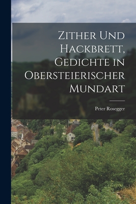 Zither Und Hackbrett, Gedichte in Obersteierischer Mundart - Rosegger, Peter