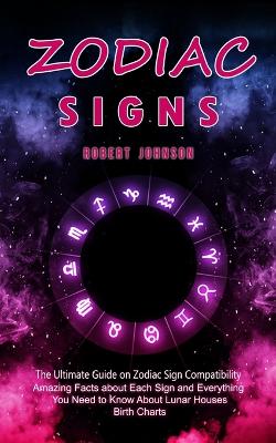 Zodiac Signs: The Ultimate Guide on Zodiac Sign Compatibility (Amazing Facts about Each Sign and Everything You Need to Know About Lunar Houses, Birth Charts) - Johnson, Robert