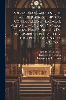 Zodiaco Mariano, En Que El Sol de Justicia Christo Con La Salud En Las Alas, Visita Como Signos y Casas Propias Para Beneficio de Los Hombres Los Templos y Lugares Dedicados Al Culto ... - Francisco De Florencia (S J ) (Creator), and Juan Antonio De Oviedo ((S I )) (Creator), and Colegio De San Ildefonso (Mexico) (Creator)