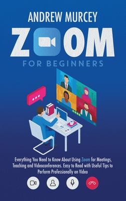 Zoom for Beginners: Everything You Need to Know About Using Zoom for Meetings, Teaching and Videoconferences. Easy to Read with Useful Tips to Perform Professionally on Video - Murcey, Andrew