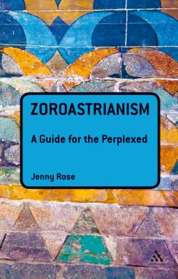 Zoroastrianism: A Guide for the Perplexed - Rose, Jenny