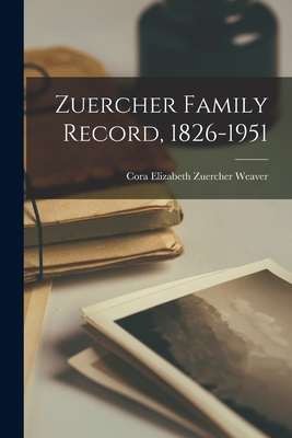 Zuercher Family Record, 1826-1951 - Weaver, Cora Elizabeth Zuercher 1894- (Creator)