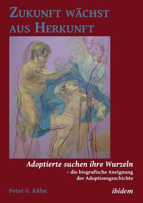 Zukunft wchst aus Herkunft. Adoptierte suchen ihre Wurzeln - die biografische Aneignung der Adoptionsgeschichte - Kuhn, Peter