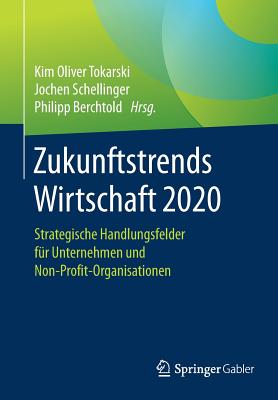 Zukunftstrends Wirtschaft 2020: Strategische Handlungsfelder Fr Unternehmen Und Non-Profit-Organisationen - Tokarski, Kim Oliver (Editor), and Schellinger, Jochen (Editor), and Berchtold, Philipp (Editor)