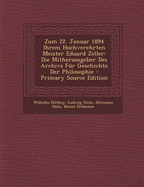 Zum 22. Januar 1894 Ihrem Hochverehrten Meister Eduard Zeller: Die Mitherausgeber Des Archivs F?r Geschichte Der Philosophie