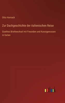 Zur Dachgeschichte der italienischen Reise: Goethes Briefwechsel mit Freunden und Kunstgenossen in Italien - Harnack, Otto