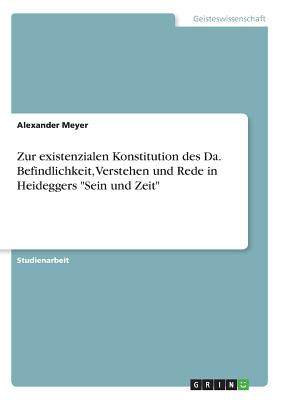 Zur existenzialen Konstitution des Da. Befindlichkeit, Verstehen und Rede in Heideggers "Sein und Zeit" - Meyer, Alexander