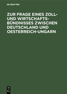 Zur Frage Eines Zoll- Und Wirtschafts-B?ndnisses Zwischen Deutschland Und Oesterreich-Ungarn: Betrachtungen ?ber Die Durchf?hrbarkeit Der Bisherigen Vorschl?ge