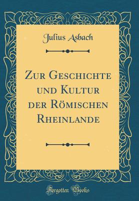 Zur Geschichte und Kultur der Rmischen Rheinlande (Classic Reprint) - Asbach, Julius