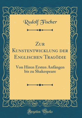 Zur Kunstentwicklung Der Englischen Tragodie: Von Hiren Ersten Anfangen Bis Zu Shakespeare (Classic Reprint) - Fischer, Rudolf