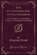 Zur Psychopathologie Des Alltagslebens: ber Vergessen, Versprechen, Vergreisen, Aberglaube Und Irrtum (Classic Reprint)