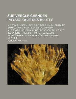 Zur Vergleichenden Physiologie Des Blutes: Untersuchungen ?ber Blutkrnchen, Blutbildung Und Blutbahn, Nebst Bemerkungen ?ber Blutbewegung, Ern?hrung Und Absonderung, Mit Besonderer R?cksicht Auf C. F. Burdach's Physiologie Bd. IV. Mit Beitr?gen Von - Wagner, Rudolph, MD